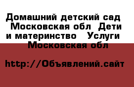 Домашний детский сад - Московская обл. Дети и материнство » Услуги   . Московская обл.